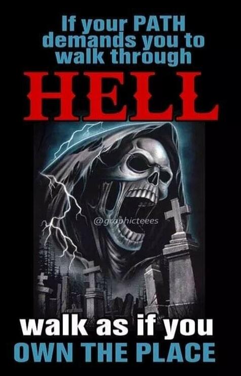 If your PATH demands you to walk through HELL walk as if you OWN THE PLACE