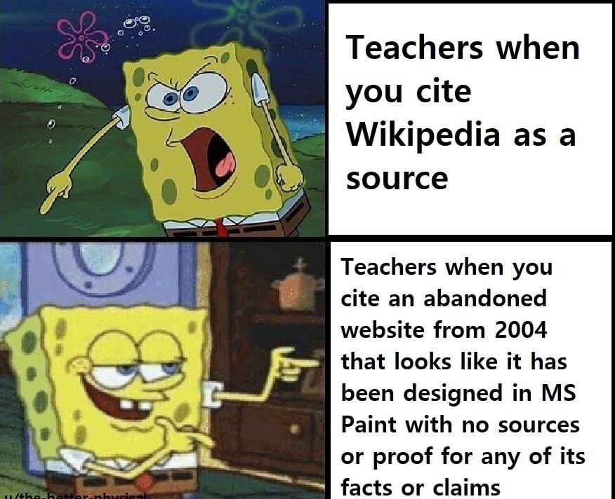 Teachers when you cite 8 Wikipedia as a source Teachers when you cite an abandoned website from 2004 that looks like it has been designed in MS Paint with no sources or proof for any of its s facts or claims