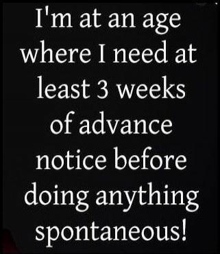 I'm at an age where I need at least 3 weeks of advance notice before doing anything spontaneous!