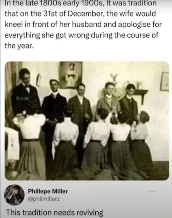 inthe late 1500s early 1900s It was tradition that on the 31st of December the wife would kneel in front of her husband and apologise for everything she got wrong during the course of the year Phillepe Miller philmillerz This tradition needs reviving
