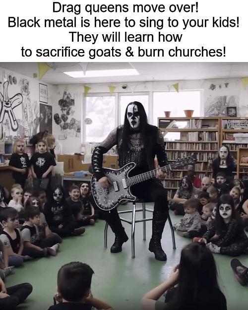 Drag queens move over Black metal is here to sing to your kids They will learn how to sacrifice goats burn churches