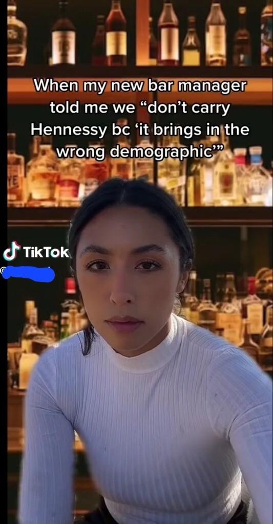 FRIHHE Whenimyinewlbarifmanagen told me we dont carry Hennessy bc it brlngs ulthe wgng demographlg UL o
