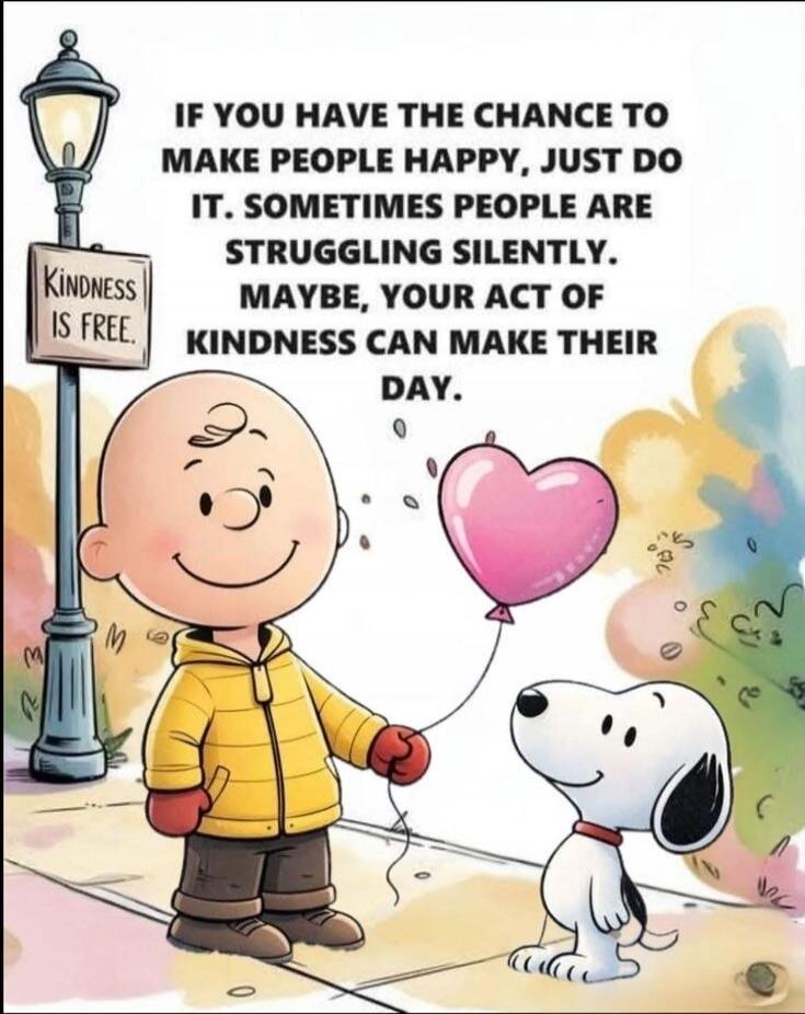 IF YOU HAVE THE CHANCE TO MAKE PEOPLE HAPPY, JUST DO IT. SOMETIMES PEOPLE ARE STRUGGLING SILENTLY. MAYBE, YOUR ACT OF KINDNESS CAN MAKE THEIR DAY.