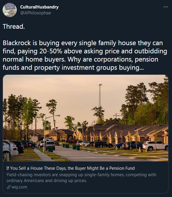 CulturalHusbandry APhilosophae Thread Blackrock is buying every single family house they can RilaTe N VT Te R BTO T TelVRE g Yo oTgTo T o RelVi ol e e 3 e l g0t E T TeT oy TSN oTVVIT SRRV VAE T ele e Tol Tile g IS oTTa o1y funds and property investment groups buying If You Sell a House These Days the Buyer Might Be a Pension Fund Yield chasing investors are snapping up single family homes competin