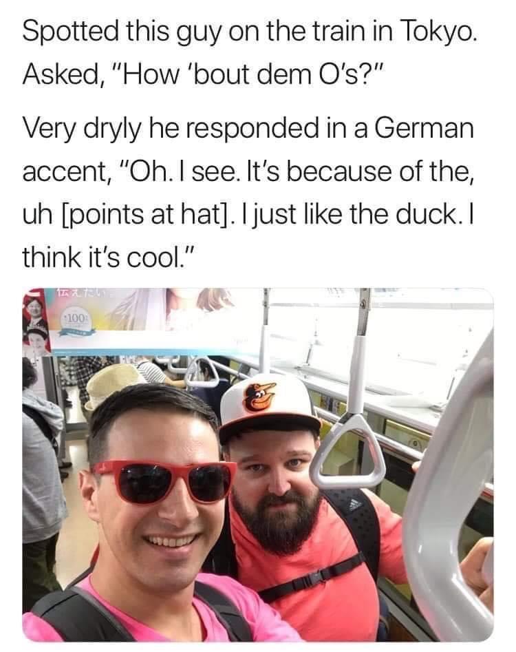 Spotted this guy on the train in Tokyo Asked How bout dem Os Very dryly he responded in a German accent Oh see Its because of the uh points at hat just like the duck think its cool