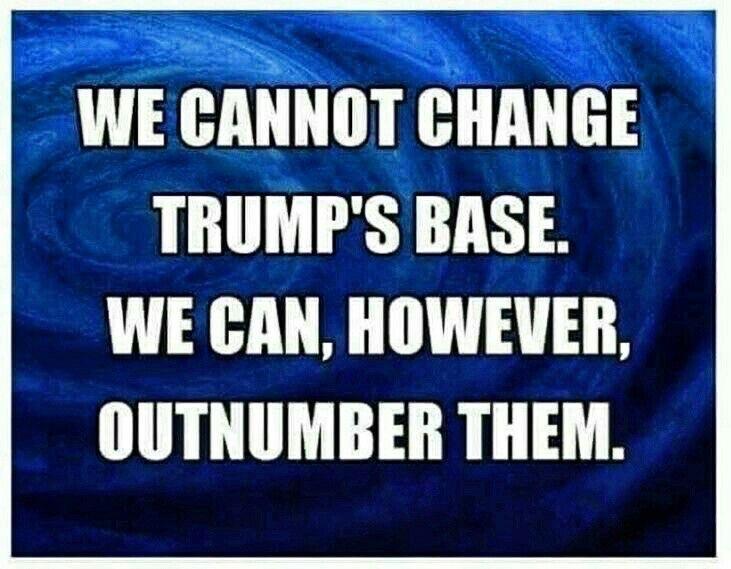 oS WE CANNOT CHANGE TRUMPS BASE WE CAN HOWEVER OUTNUMBER THEM