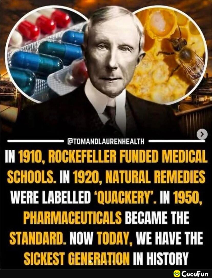 IN 1910, ROCKEFELLER FUNDED MEDICAL SCHOOLS. IN 1920, NATURAL REMEDIES WERE LABELLED 'QUACKERY'. IN 1950, PHARMACEUTICALS BECAME THE STANDARD. NOW TODAY, WE HAVE THE SICKEST GENERATION IN HISTORY.