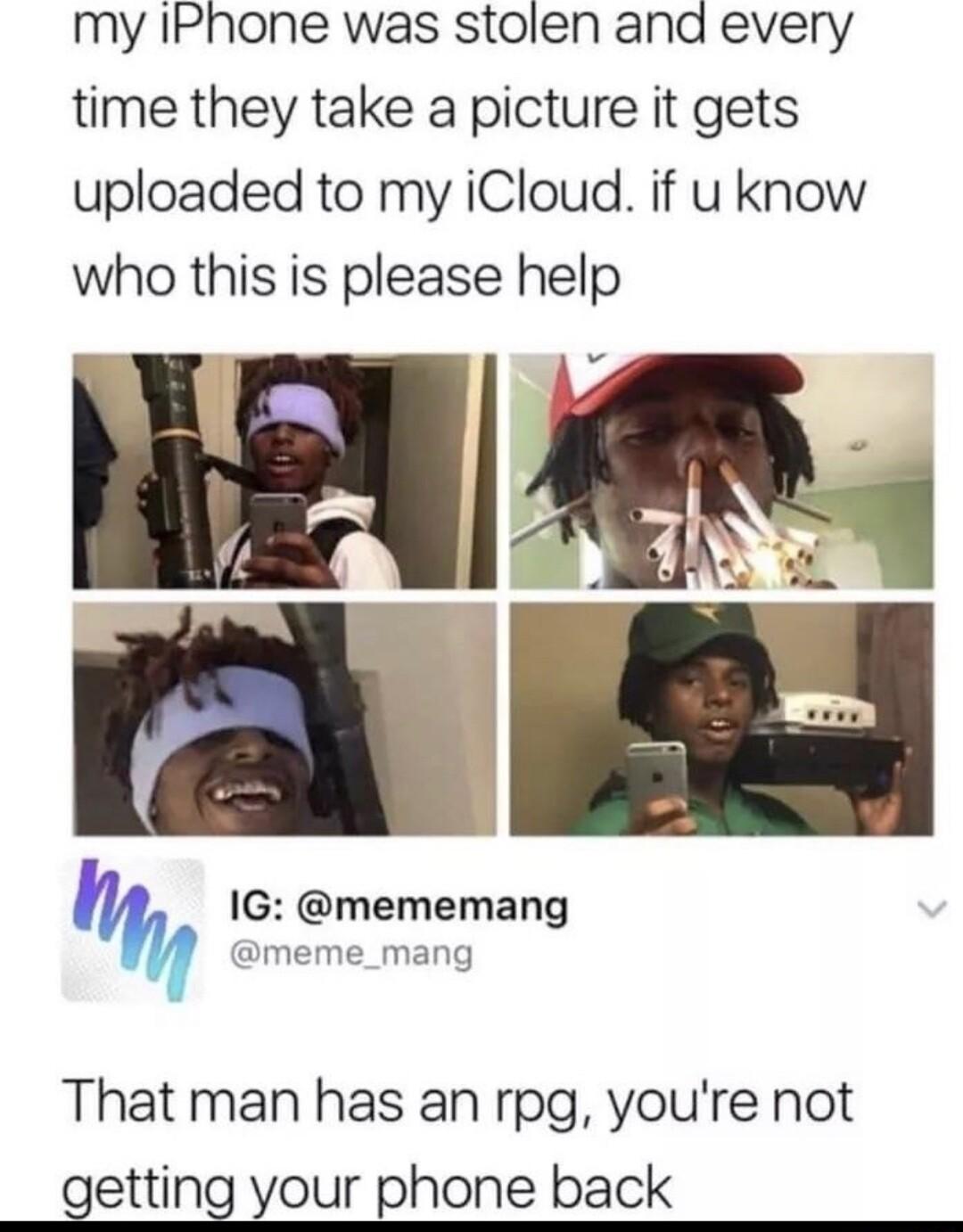 my IPhone was stolen ana every time they take a picture it gets uploaded to my iCloud if u know who this is please help 1G mememang meme_mang That man has an rpg youre not etting your phone back