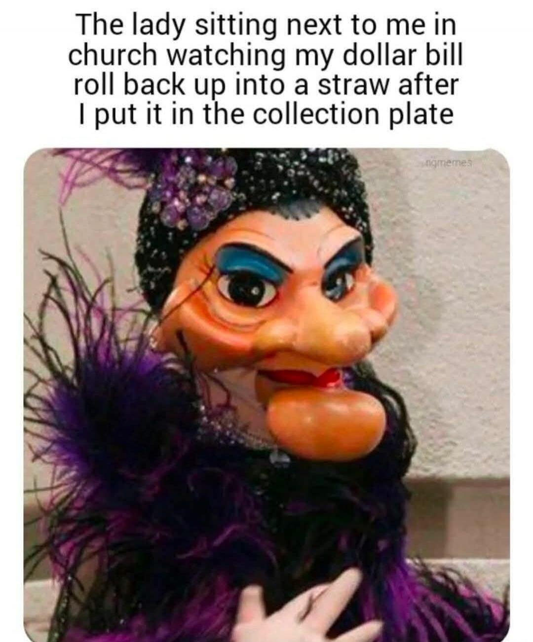 The lady sitting next to me in church watching my dollar bill roll back up into a straw after I put it in the collection plate