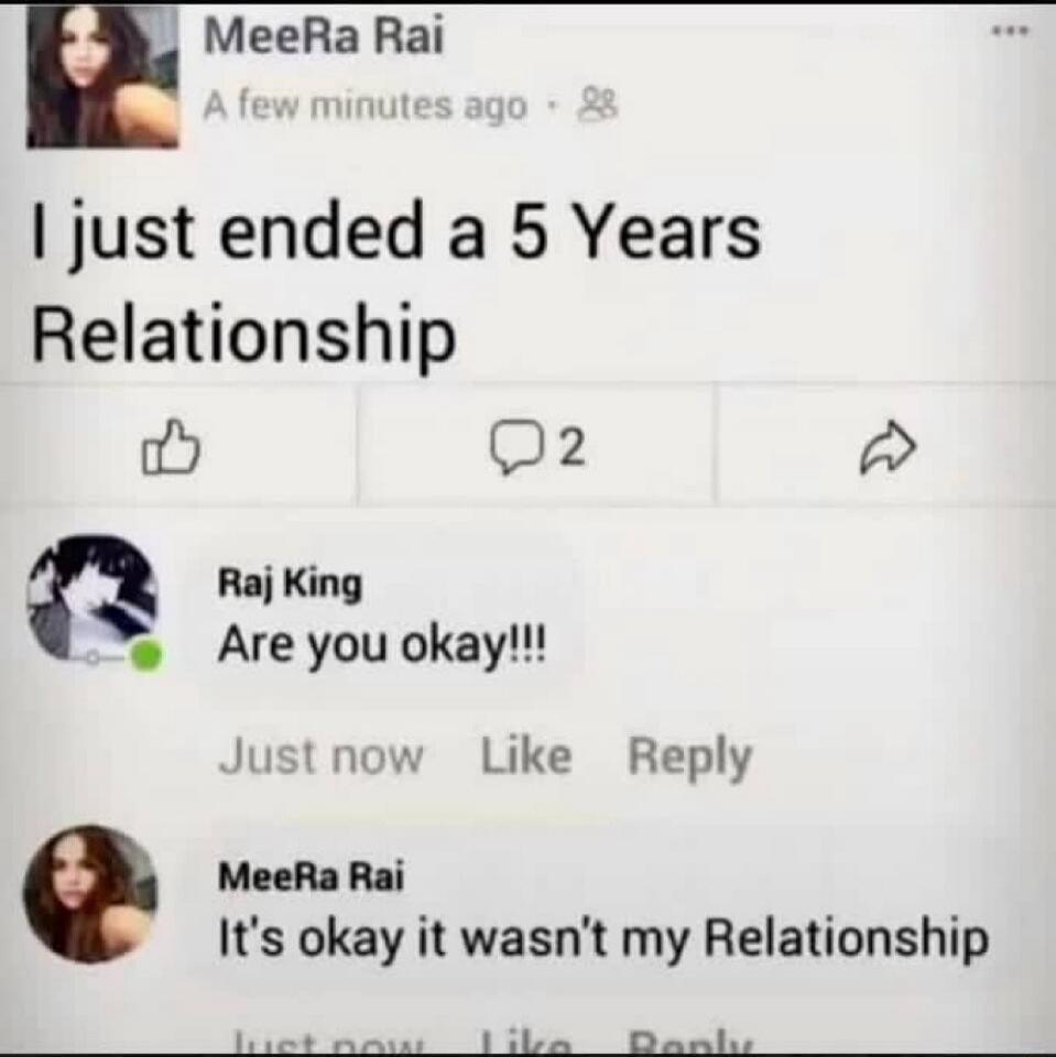 I just ended a 5 Years Relationship\n\nRaj King\nAre you okay!!!\n\nMeeRa Rai\nIt's okay it wasn't my Relationship