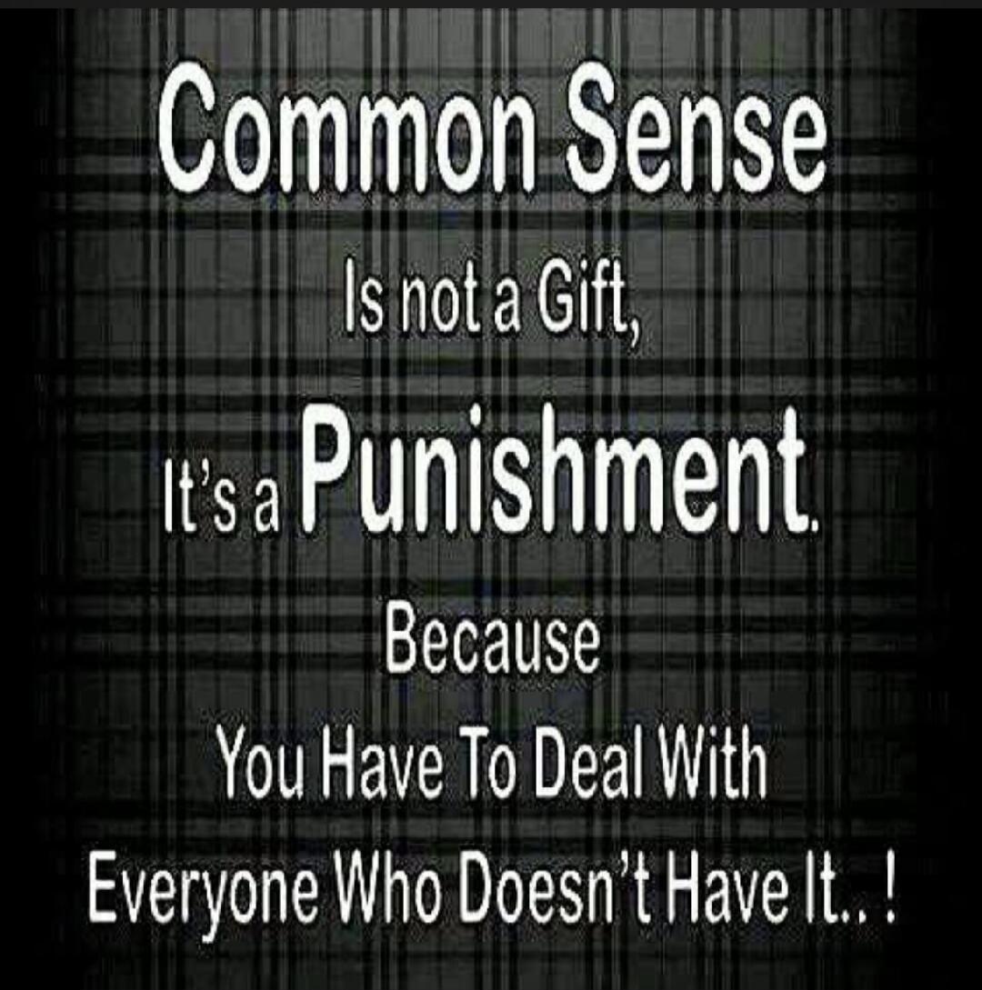 Common Sense Is not a Gift, It's a Punishment. Because You Have To Deal With Everyone Who Doesn't Have It..!