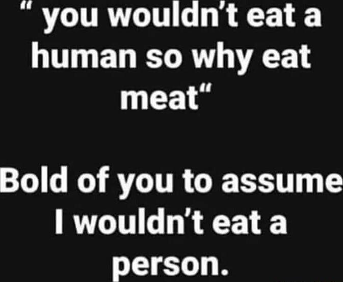 you wouldnt eat a T ED TR VAT meat 0 R RTITR GBI wouldnt eat a person