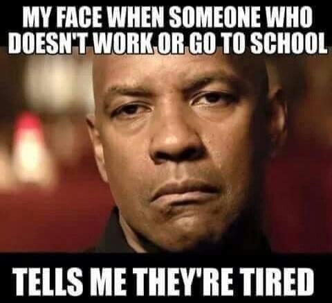 MY FACE WHEN SOMEONE WHO DOESN'T WORK OR GO TO SCHOOL TELLS ME THEY'RE TIRED