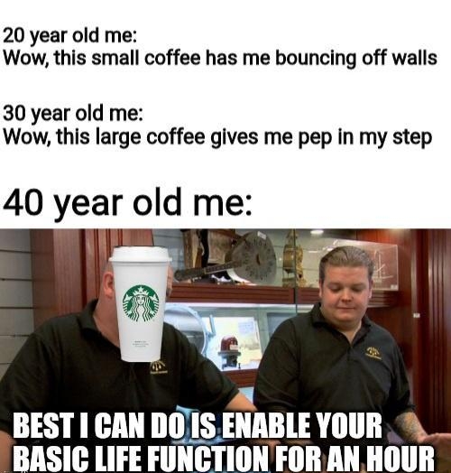 20 year old me Wow this small coffee has me bouncing off walls 30 year old me Wow this large coffee gives me pep in my step 40 year old me M