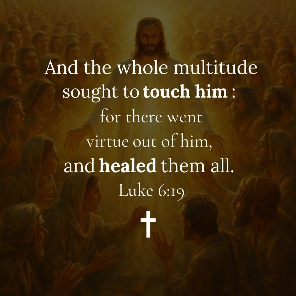 And the whole multitude sought to touch him: for there went virtue out of him, and he healed them all. Luke 6:19