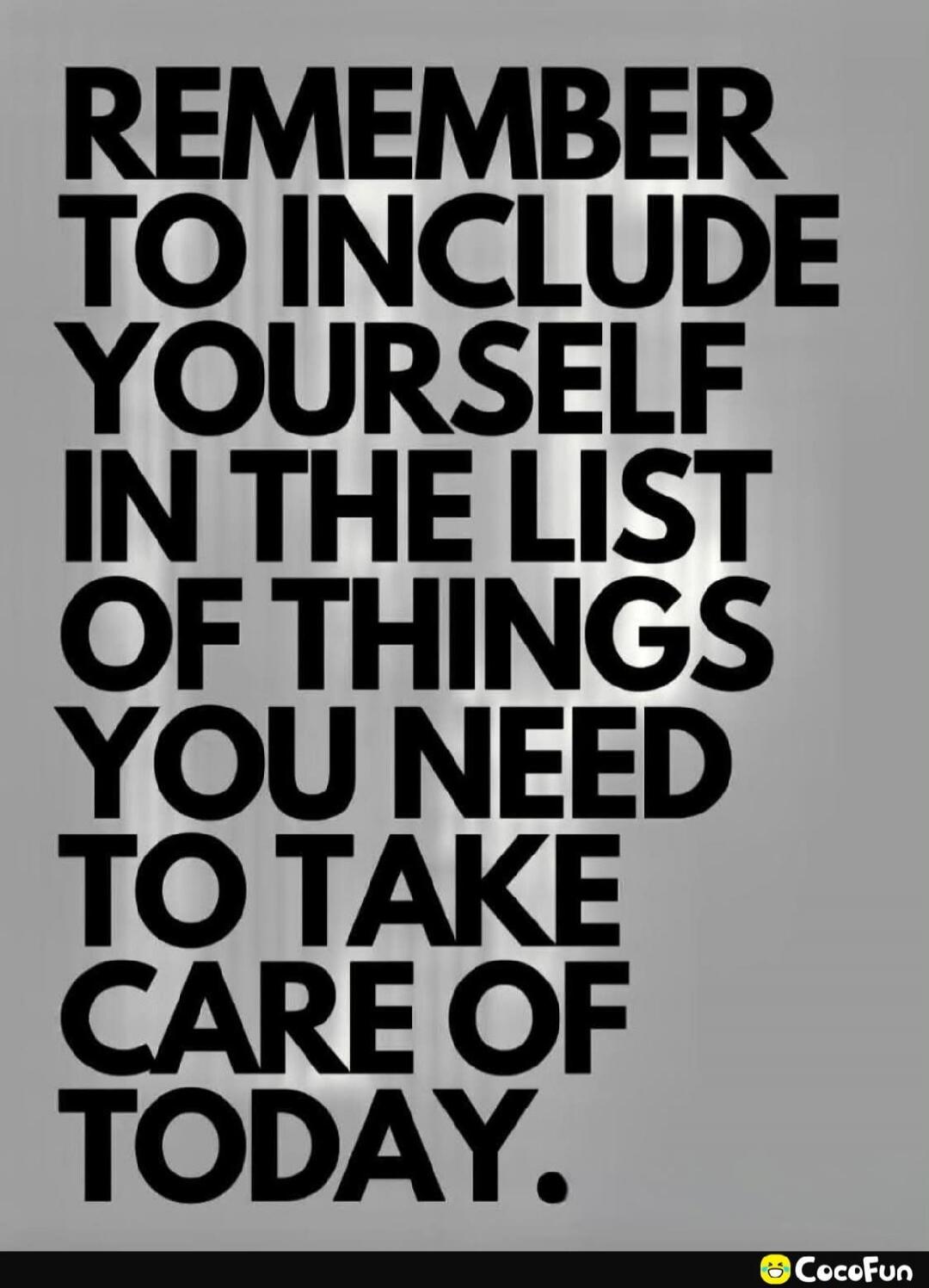 REMEMBER TO INCLUDE YOURSELF IN THE LIST OF THINGS YOU NEED TO TAKE CARE OF TODAY.