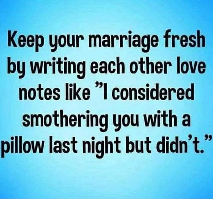 Keep your marriage fresh by writing each other love notes like “I considered smothering you with a pillow last night but didn’t.”