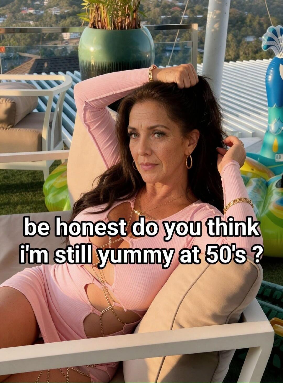 be honest do you think i'm still yummy at 50's ?