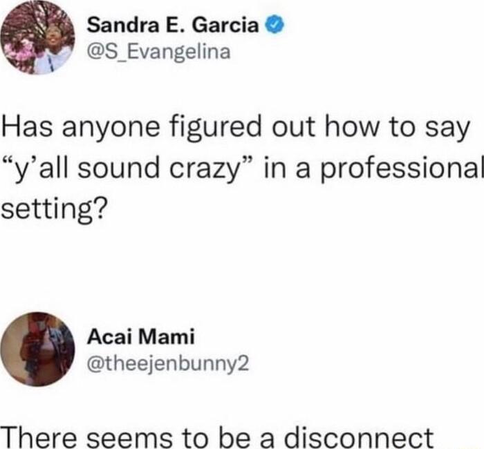 Sandra E Garcia iy S_Evangelina Has anyone figured out how to say yall sound crazy in a professional setting Acai Mami theejenbunny2 There seems to be a disconnect