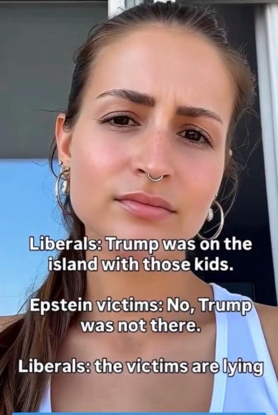 Liberals: Trump was on the island with those kids. Epstein victims: No, Trump was not there. Liberals: the victims are lying