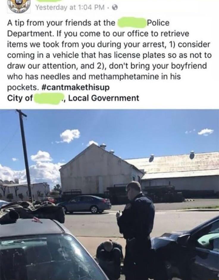 4 Atip from your friends at the Police Department If you come to our office to retrieve items we took from you during your arrest 1 consider coming in a vehicle that has license plates so as not to draw our attention and 2 dont bring your boyfriend who has needles and methamphetamine in his pockets cantmakethisup City of Local Government