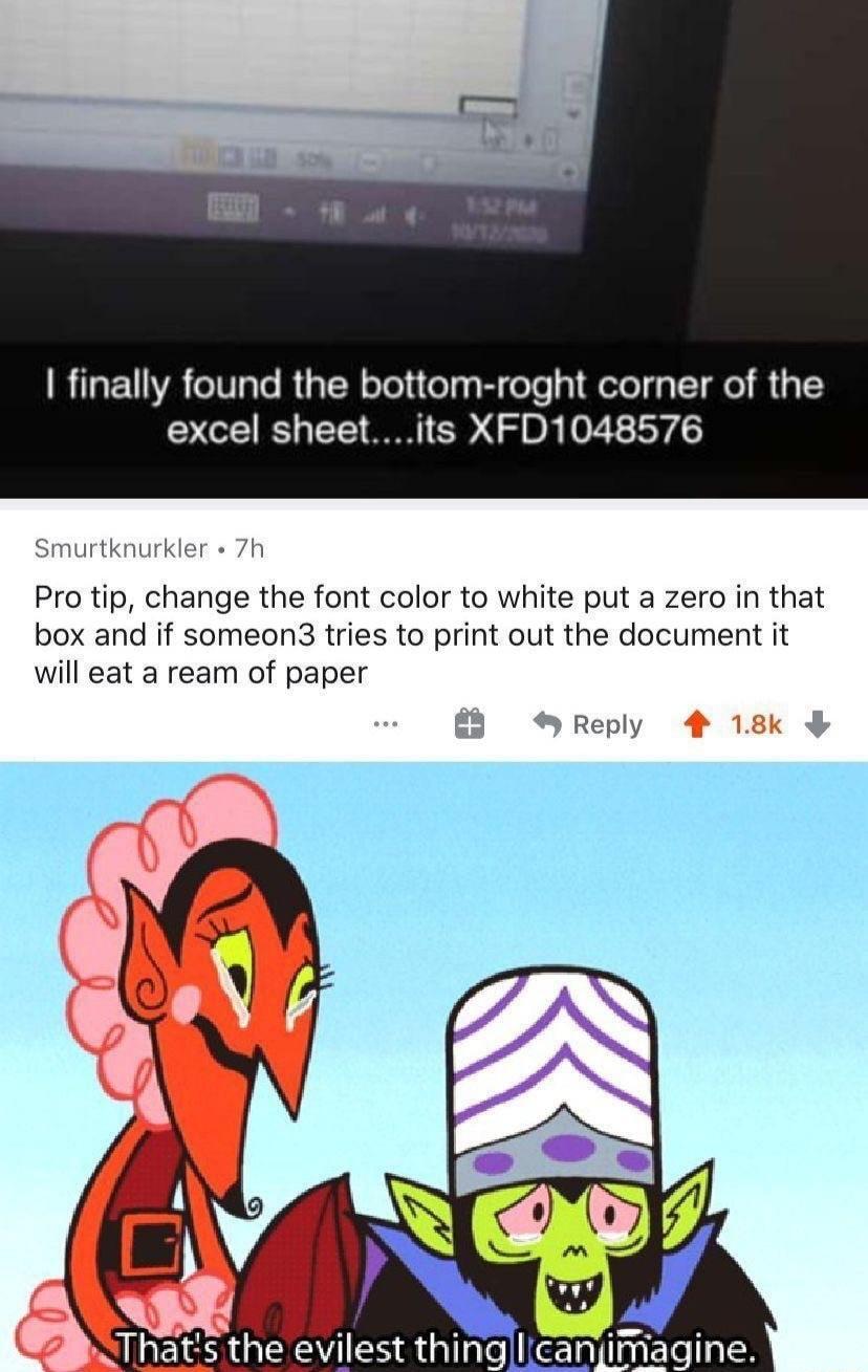 RaF1VR eITTe RsT NeTeluelgaBi oo s Wolela T e B excel sheetits XFD1048576 Smurtknurkler 7h Pro tip change the font color to white put a zero in that box and if someon3 tries to print out the document it will eat a ream of paper Reply A Thats the evilest thing