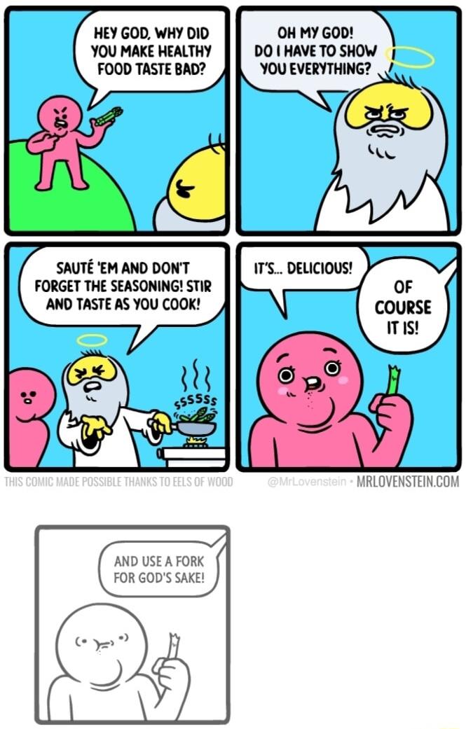 HEY GOD WHY DID YOU MAKE HEALTHY FOOD TASTE BAD SAUTE EM AND DONT FORGET THE SEASONING STIR AND TASTE AS YOU COOK AND USE A FORK FOR GODS SAKE OH MY GOD DO HAVE TO SHOW MRLOVENSTEINCOM