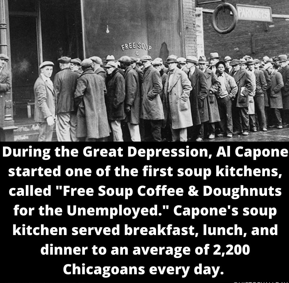 Durmg the Great Depresswn Al Capone started one of the first soup kitchens called Free Soup Coffee Doughnuts for the Unemployed Capones soup kitchen served breakfast lunch and dinner to an average of 2200 o TTLT GET ERAVETSAL VYA