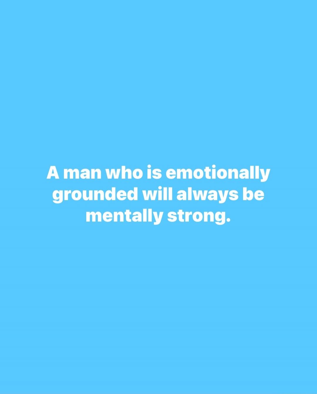 A man who is emotionally grounded will always be mentally strong.