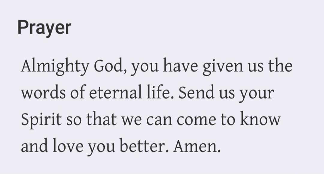 Prayer
Almighty God, you have given us the words of eternal life. Send us your Spirit so that we can come to know and love you better. Amen.