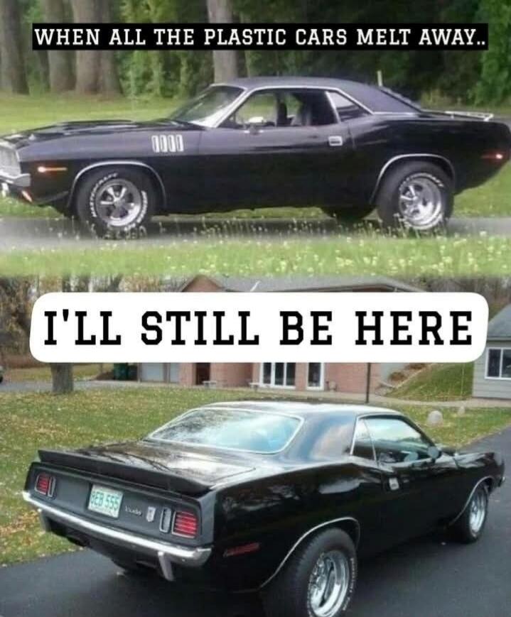 WHEN ALL THE PLASTIC CARS MELT AWAY.. I'LL STILL BE HERE