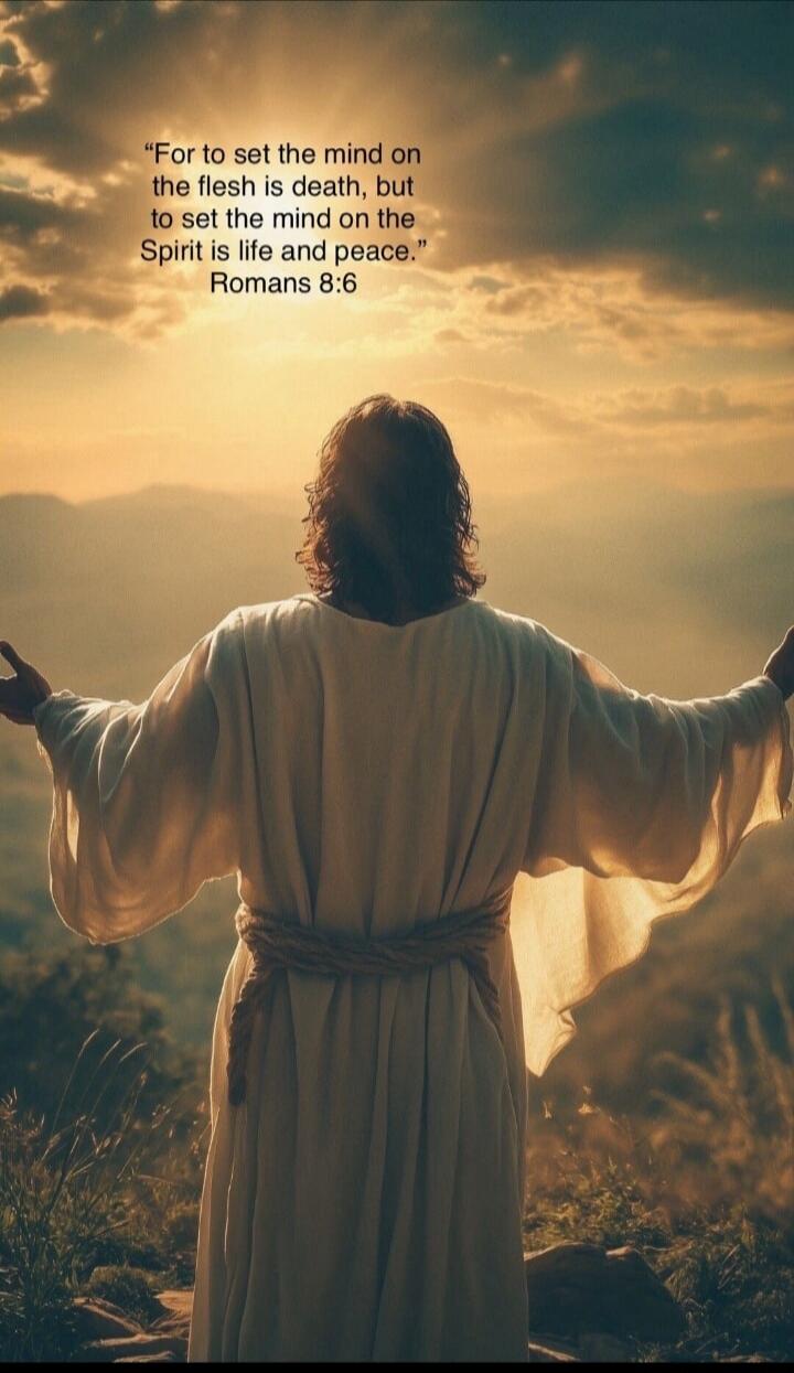 For to set the mind on the flesh is death, but to set the mind on the Spirit is life and peace. Romans 8:6