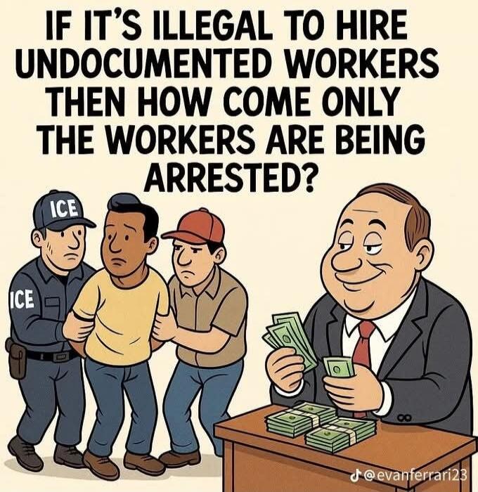 IF IT'S ILLEGAL TO HIRE UNDOCUMENTED WORKERS THEN HOW COME ONLY THE WORKERS ARE BEING ARRESTED?