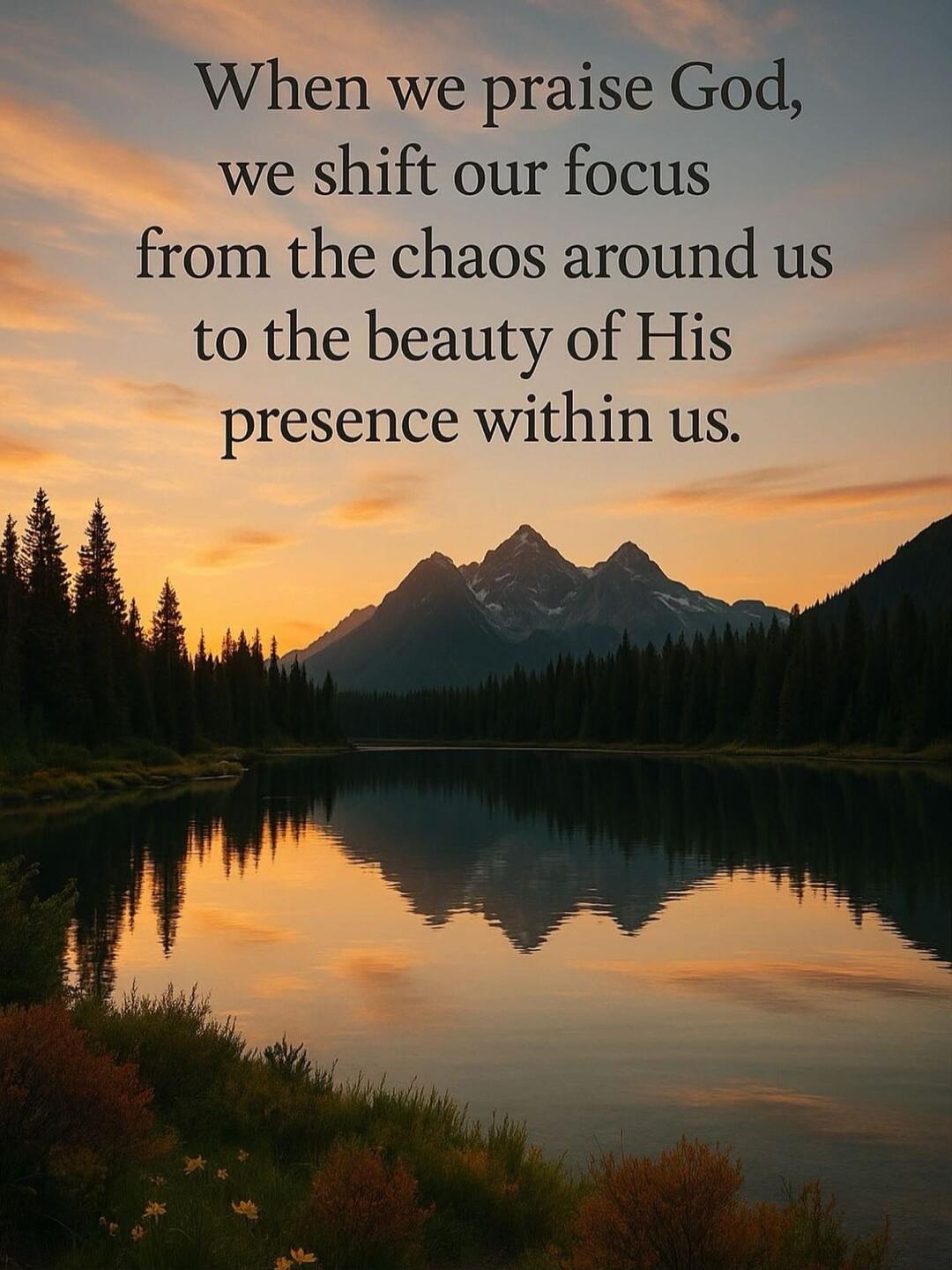When we praise God, we shift our focus from the chaos around us to the beauty of His presence within us.