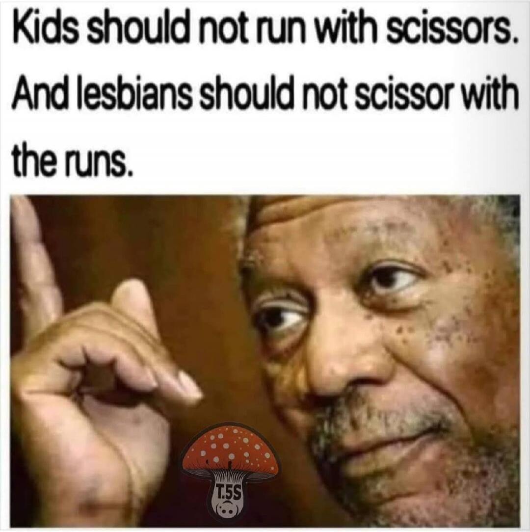 Kids should not run with scissors. And lesbians should not scissor with the runs.