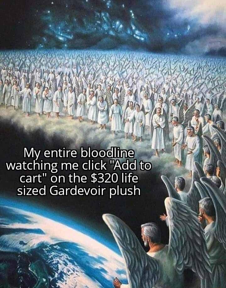 My entire bloodline watching me click Add 0 cart on the 320 life sized Gardevoir plush