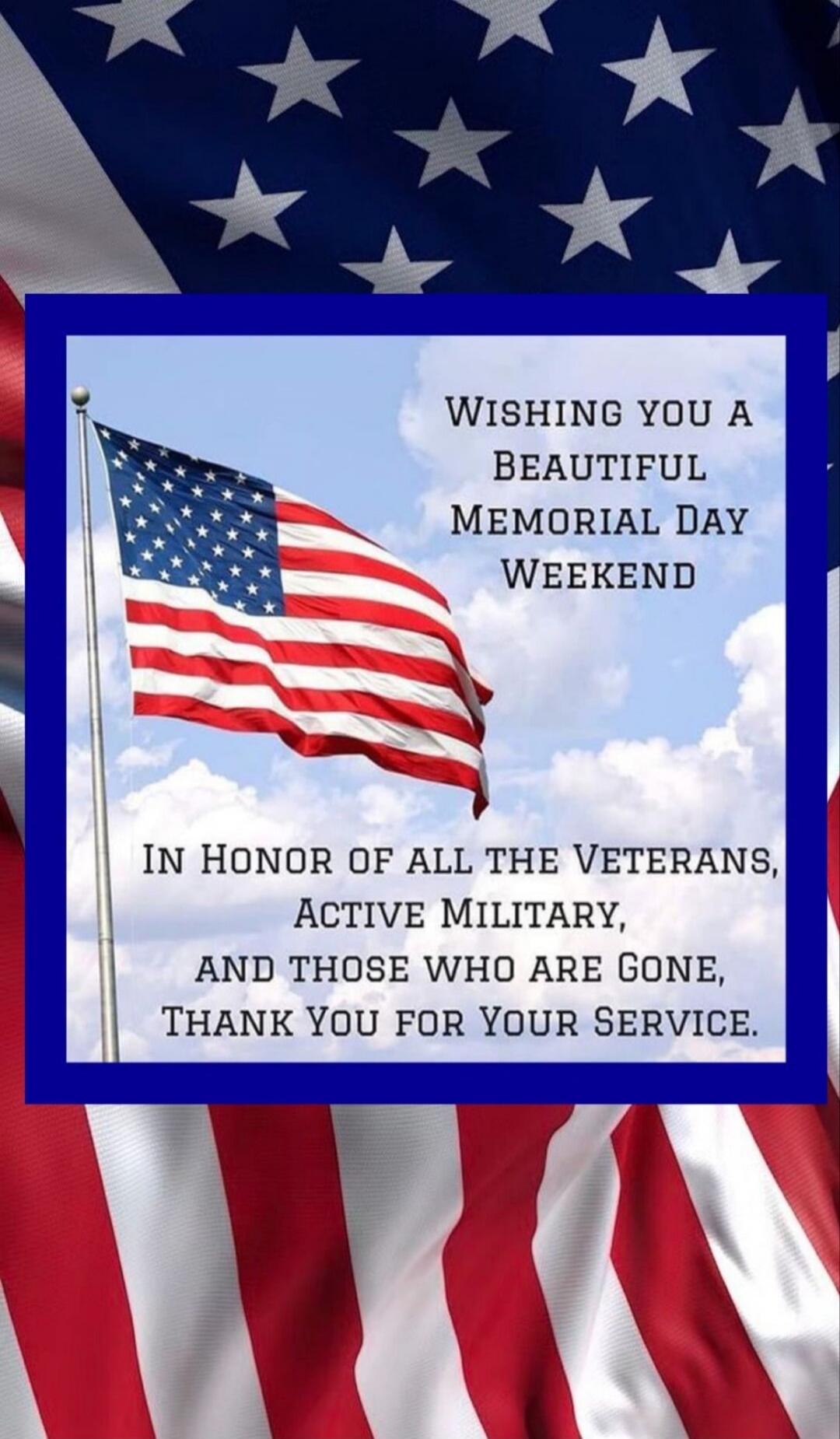 WISHING YOU A BEAUTIFUL MEMORIAL DAY WEEKEND IN HONOR OF ALL THE VETERANS, ACTIVE MILITARY, AND THOSE WHO ARE GONE, THANK YOU FOR YOUR SERVICE.