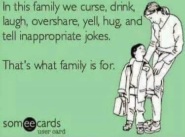 In this family we curse, drink, laugh, overshare, yell, hug, and tell inappropriate jokes. That's what family is for.