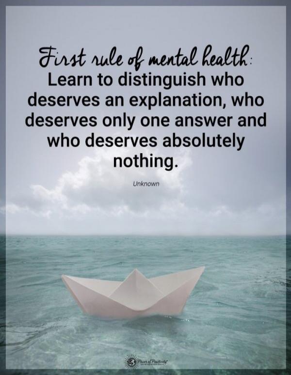 First rule of mental health: Learn to distinguish who deserves an explanation, who deserves only one answer and who deserves absolutely nothing.