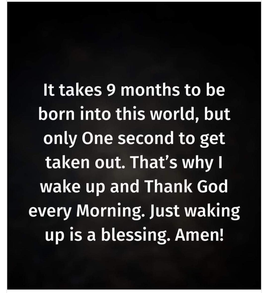 It takes 9 months to be born into this world but oY AVA 0 ToloTy 0 R o X L1 taken out Thats why wake up and Thank God every Morning Just waking up is a blessing Amen