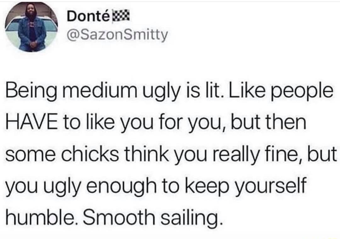 Dont SazonSmitty Being medium ugly is lit Like people HAVE to like you for you but then some chicks think you really fine but you ugly enough to keep yourself humble Smooth sailing