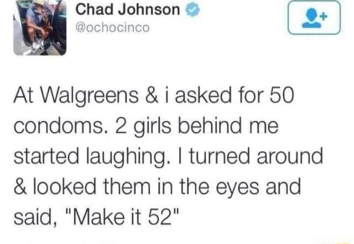 g Chad Johnson ochocinco At Walgreens i asked for 50 condoms 2 girls behind me started laughing turned around looked them in the eyes and said Make it 52