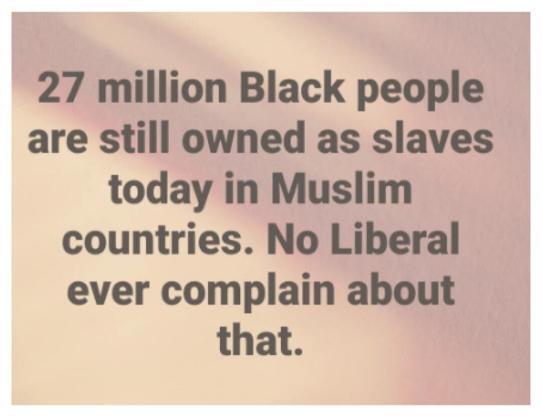 27 million Black people are still owned as slaves today in Muslim countries. No Liberal ever complain about that.