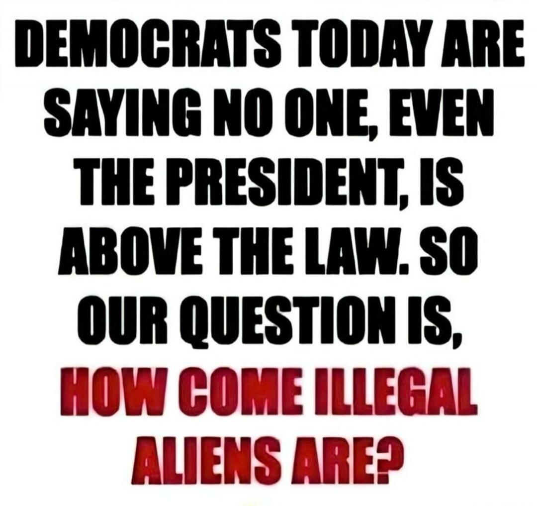 DEMOCRATS TODAY ARE SAYING NO ONE, EVEN THE PRESIDENT, IS ABOVE THE LAW. SO OUR QUESTION IS, HOW COME ILLEGAL ALIENS ARE?