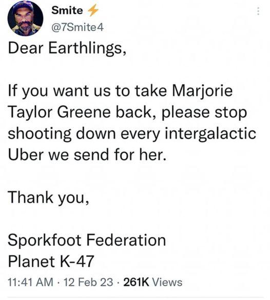 Smite 7Smite4 Dear Earthlings If you want us to take Marjorie Taylor Greene back please stop shooting down every intergalactic Uber we send for her Thank you Sporkfoot Federation Planet K 47 1141 AM 12 Feb 23 261K Views