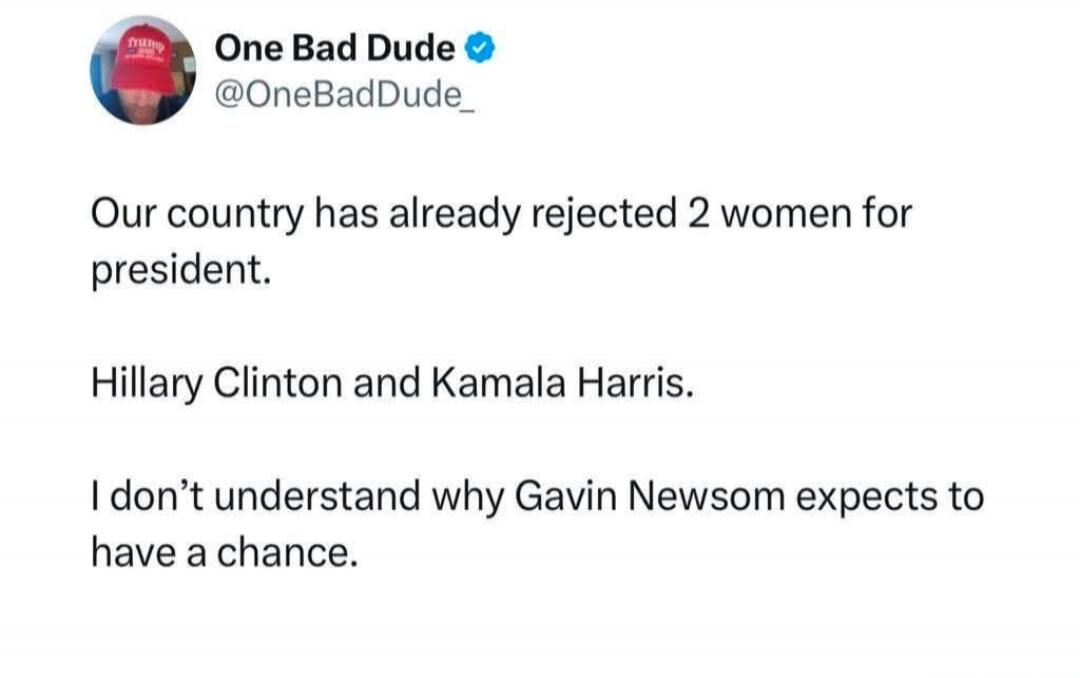 One Bad Dude @OneBadDude_ Our country has already rejected 2 women for president. Hillary Clinton and Kamala Harris. I don't understand why Gavin Newsom expects to have a chance.