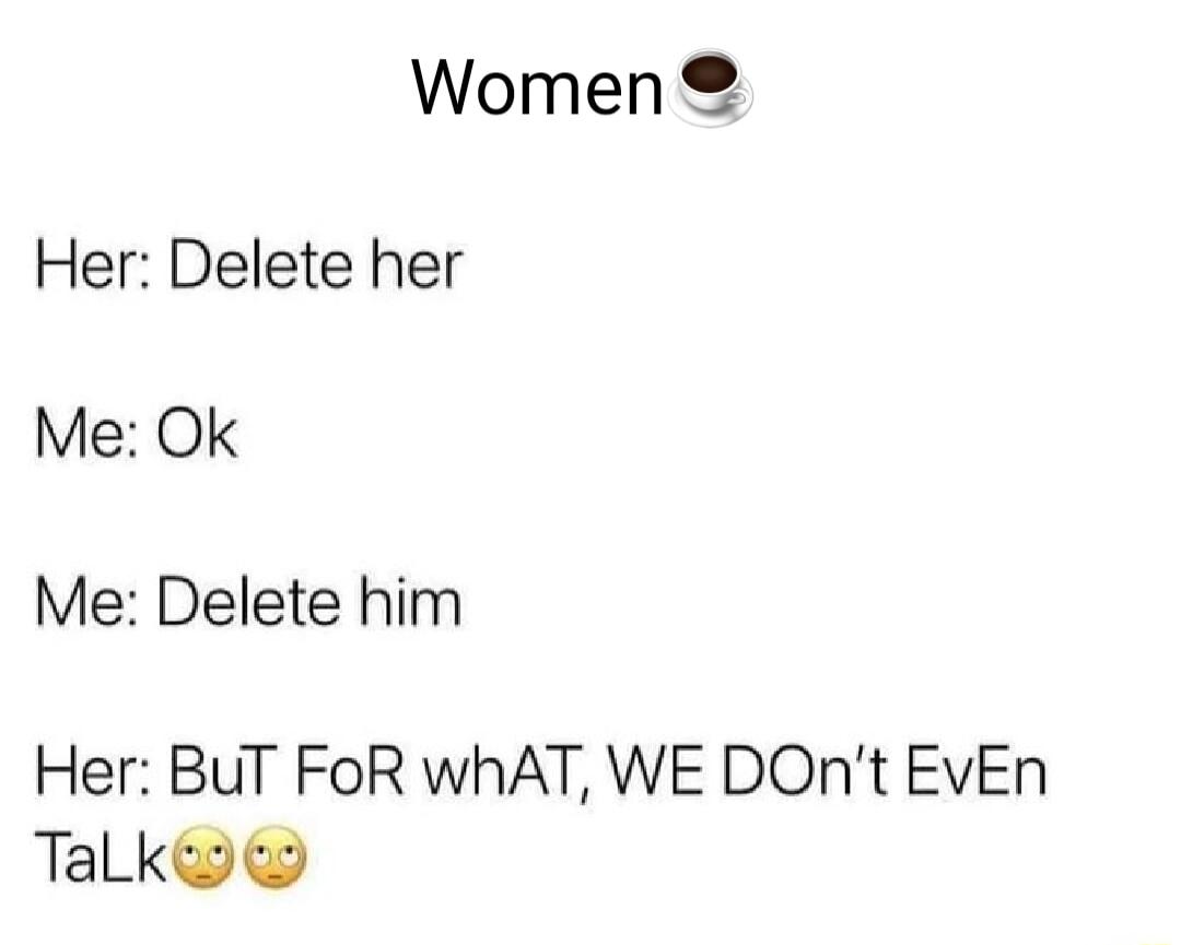 Women Her Delete her Me Ok Me Delete him Her BUT FoR whAT WE DONt EVEn TaLkew e