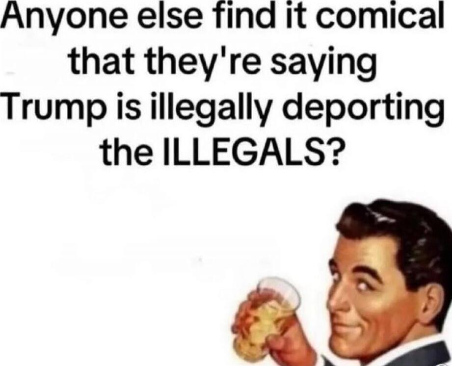 Anyone else find it comical that they're saying Trump is illegally deporting the ILLEGALS?