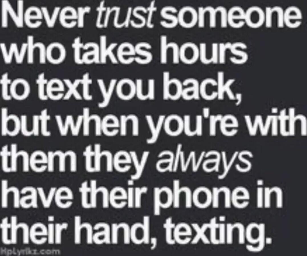 Never trust someone who takes hours to text you back, but when you're with them they always have their phone in their hand, texting.