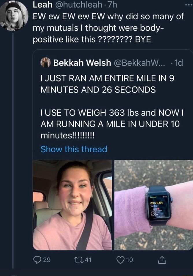 Leah hutchleah 7h EW ew EW ew EW why did so many of 11 muluals thought were body Bekkah Welsh BekkahW 1d 1 JUST RAN AM ENTIRE MILE IN 9 MINUTES AND 26 SECONDS 1 USE TO WEIGH 363 Ibs and NOW AM RUNNING A MILE IN UNDER 10
